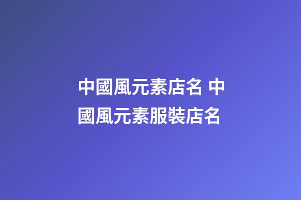 中國風元素店名 中國風元素服裝店名-第1張-店鋪起名-玄機派